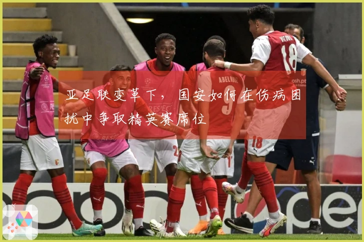 亚足联变革下，国安如何在伤病困扰中争取精英赛席位
