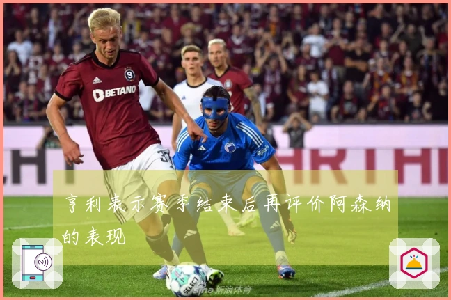 亨利表示赛季结束后再评价阿森纳的表现