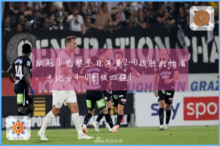 欧冠｜巴黎圣日耳曼2-0战胜利物浦，总比分4-0晋级四强！