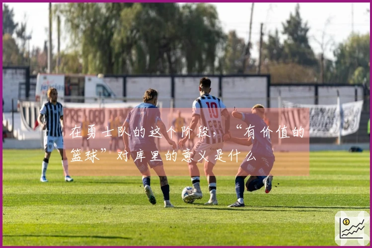 在勇士队的这个阶段，“有价值的篮球”对库里的意义是什么