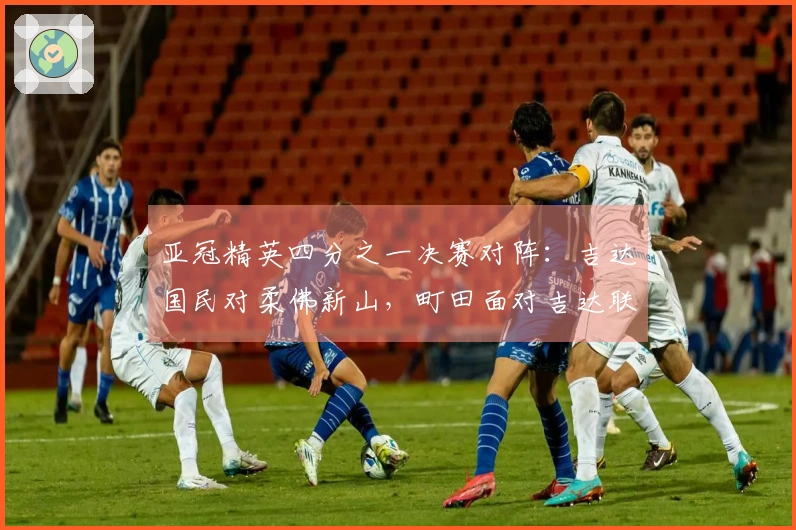 亚冠精英四分之一决赛对阵：吉达国民对柔佛新山，町田面对吉达联合