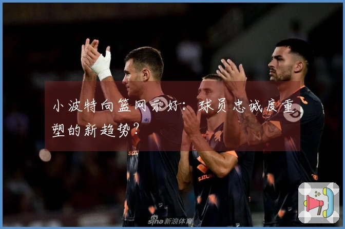 小波特向篮网示好：球员忠诚度重塑的新趋势？