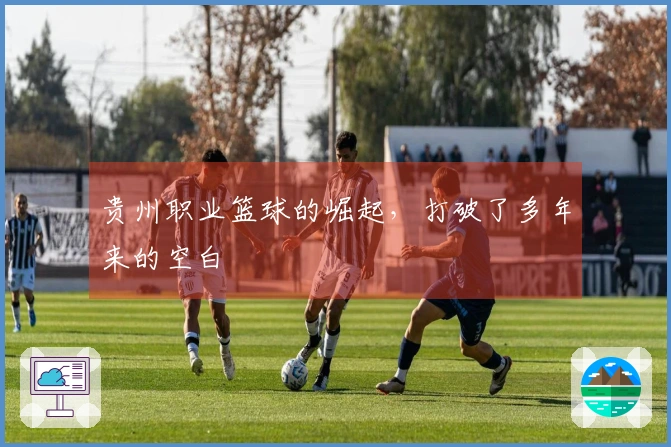 贵州职业篮球的崛起，打破了多年来的空白