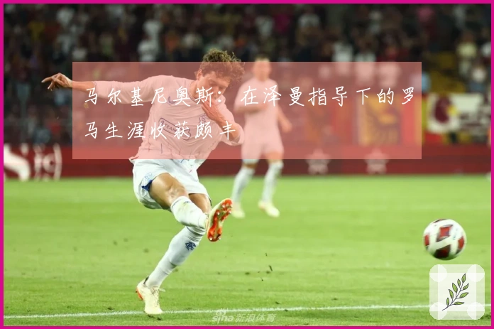 马尔基尼奥斯：在泽曼指导下的罗马生涯收获颇丰