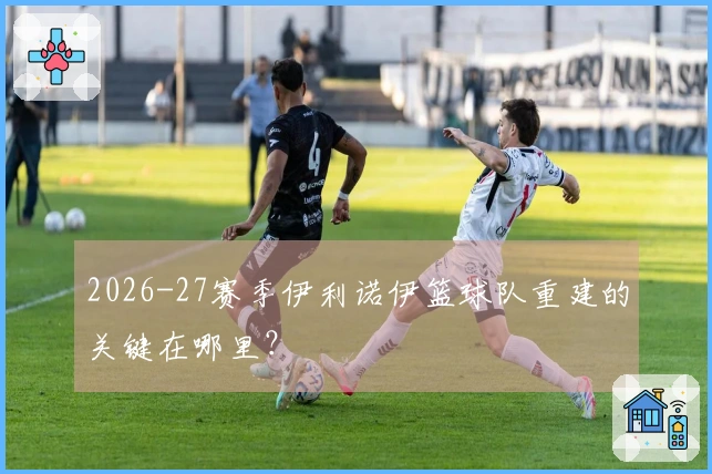 2026-27赛季伊利诺伊篮球队重建的关键在哪里？