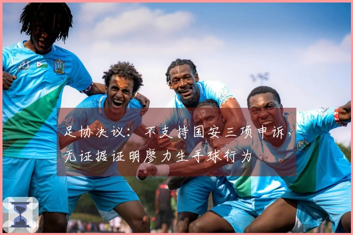 足协决议：不支持国安三项申诉，无证据证明廖力生手球行为