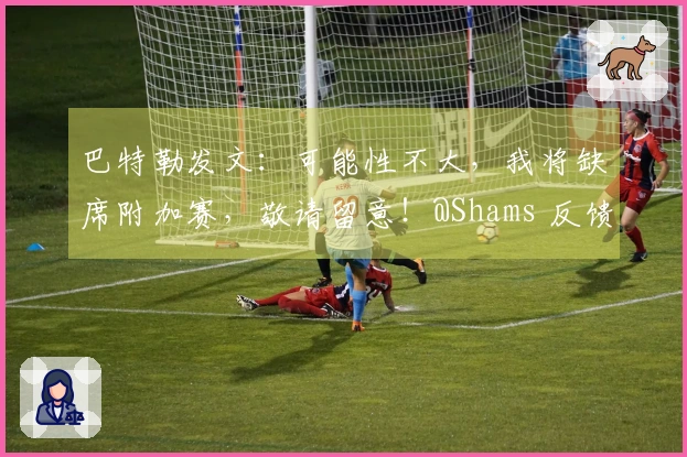 巴特勒发文:可能性不大,我将缺席附加赛,敬请留意!@Shams 反馈一下