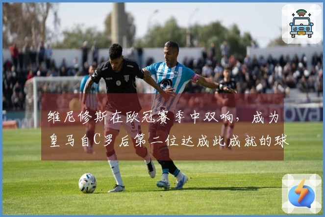 维尼修斯在欧冠赛季中双响，成为皇马自C罗后第二位达成此成就的球员