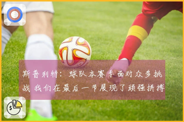 斯普利特：球队本赛季面对众多挑战 我们在最后一节展现了顽强拼搏精神