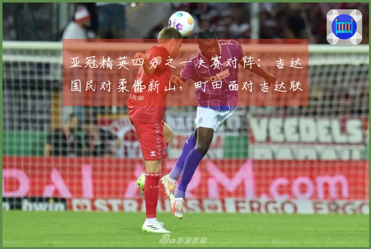 亚冠精英四分之一决赛对阵：吉达国民对柔佛新山，町田面对吉达联合