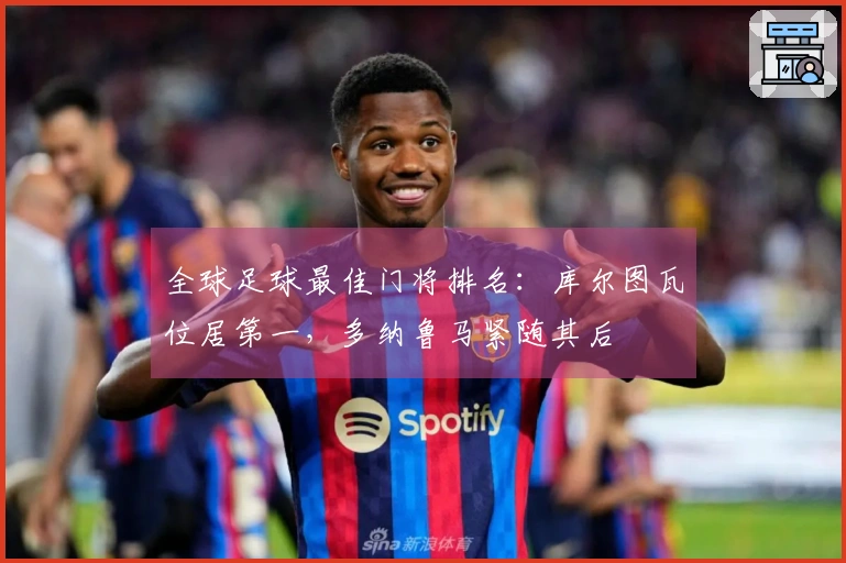 全球足球最佳门将排名：库尔图瓦位居第一，多纳鲁马紧随其后