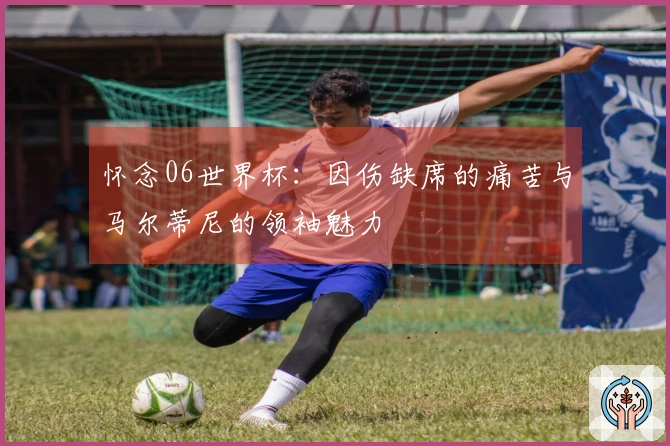 怀念06世界杯：因伤缺席的痛苦与马尔蒂尼的领袖魅力