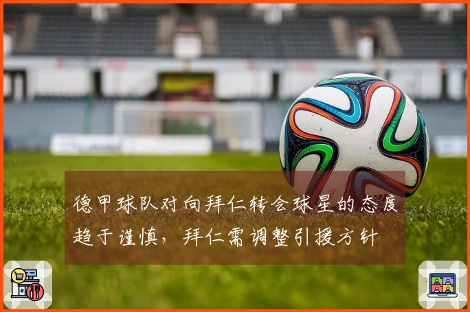 德甲球队对向拜仁转会球星的态度趋于谨慎，拜仁需调整引援方针