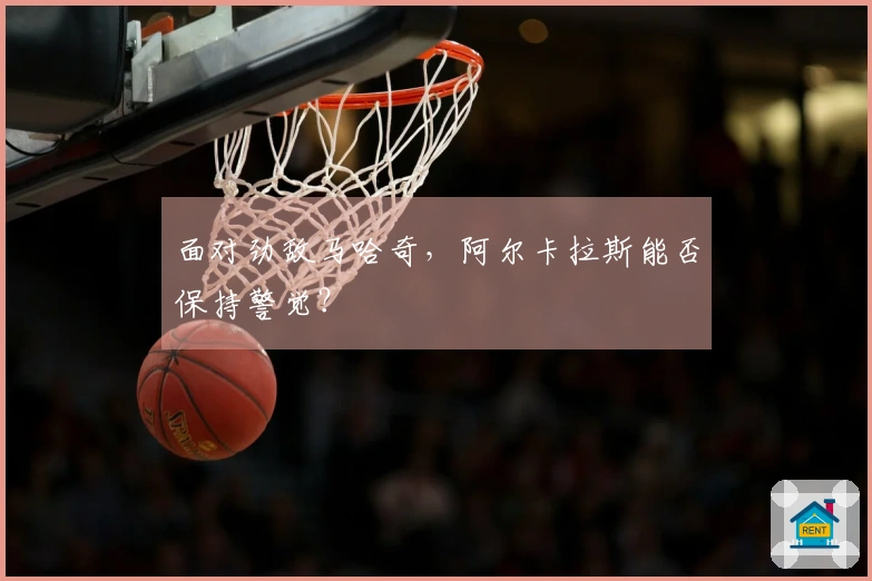 面对劲敌马哈奇，阿尔卡拉斯能否保持警觉？