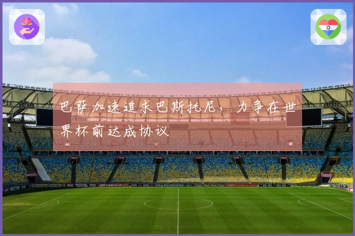 巴萨加速追求巴斯托尼，力争在世界杯前达成协议