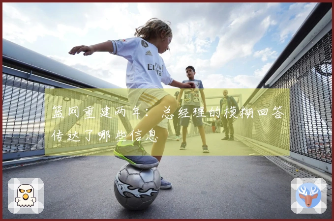 篮网重建两年：总经理的模糊回答传达了哪些信息