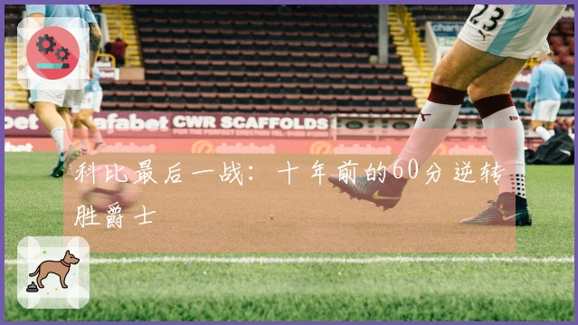 科比最后一战：十年前的60分逆转胜爵士