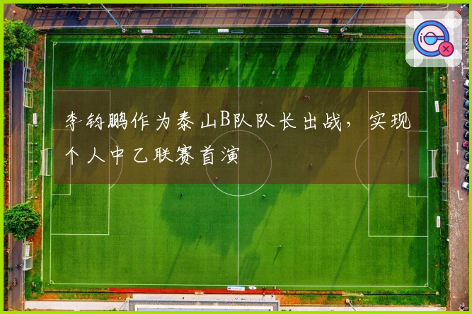 李钧鹏作为泰山B队队长出战，实现个人中乙联赛首演