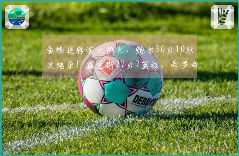 黄蜂逆转淘汰热火，鲍尔30分10助攻绝杀！威金斯27分7篮板，希罗命中率不佳。