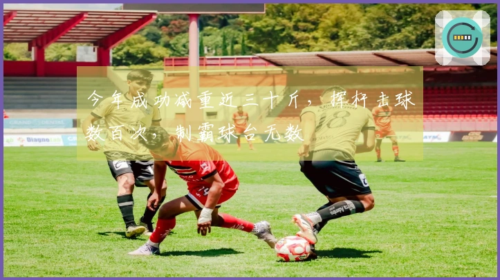 今年成功减重近三十斤，挥杆击球数百次，制霸球台无数