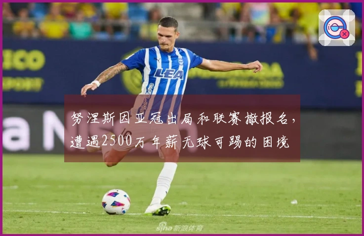 努涅斯因亚冠出局和联赛撤报名，遭遇2500万年薪无球可踢的困境