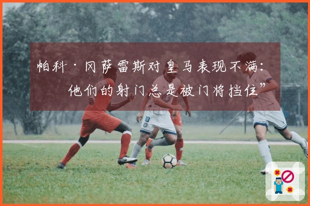 帕科·冈萨雷斯对皇马表现不满：“他们的射门总是被门将挡住”