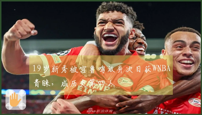 19岁新秀被宫鲁鸣放弃次日获WNBA青睐，成历史第四人