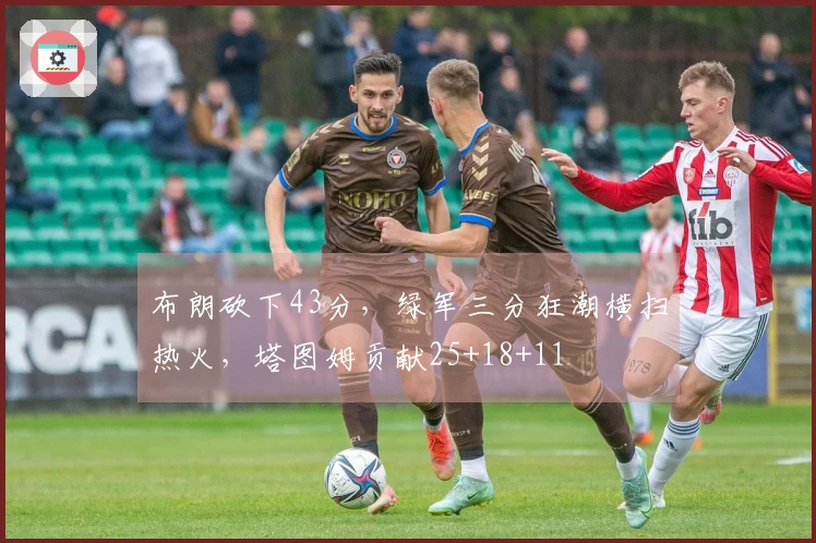 布朗砍下43分，绿军三分狂潮横扫热火，塔图姆贡献25+18+11