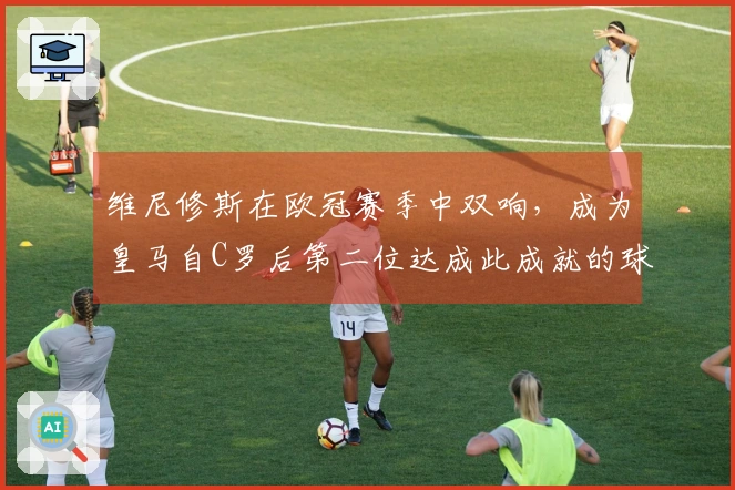 维尼修斯在欧冠赛季中双响，成为皇马自C罗后第二位达成此成就的球员