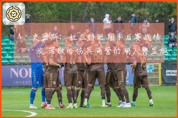 A·史密斯：杜兰特近期季后赛战绩惨淡 若败给伤兵满营的湖人将显尴尬