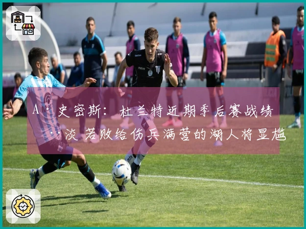 A·史密斯：杜兰特近期季后赛战绩惨淡 若败给伤兵满营的湖人将显尴尬