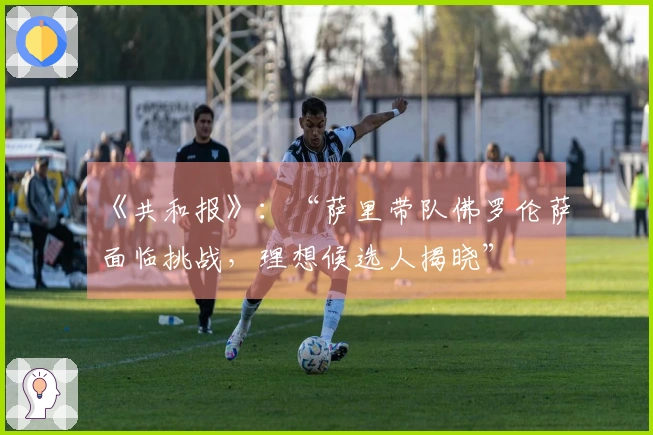 《共和报》：“萨里带队佛罗伦萨面临挑战，理想候选人揭晓”