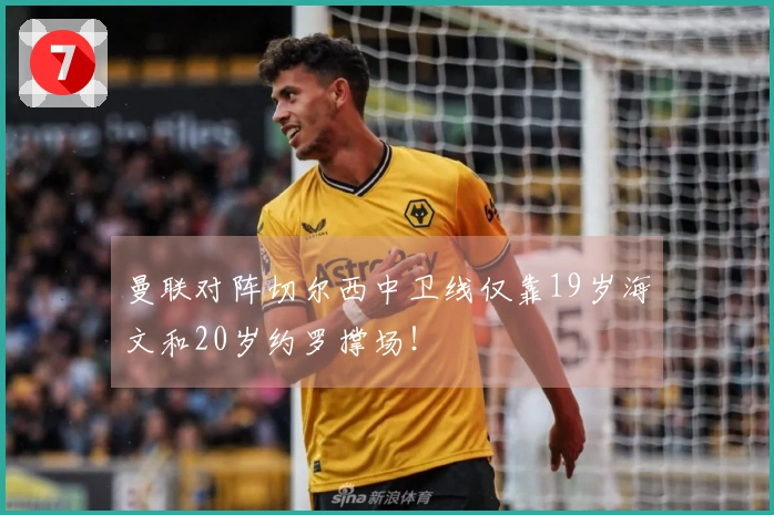 曼联对阵切尔西中卫线仅靠19岁海文和20岁约罗撑场！
