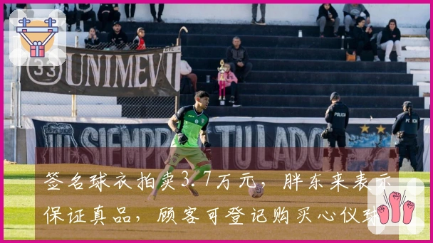 签名球衣拍卖3.7万元，胖东来表示保证真品，顾客可登记购买心仪球星球衣。