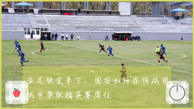 亚足联变革下，国安如何在伤病困扰中争取精英赛席位