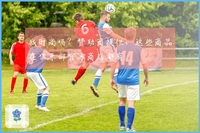 我时尚吗？赞助商提供，这些商品在俱乐部官方商店都有
